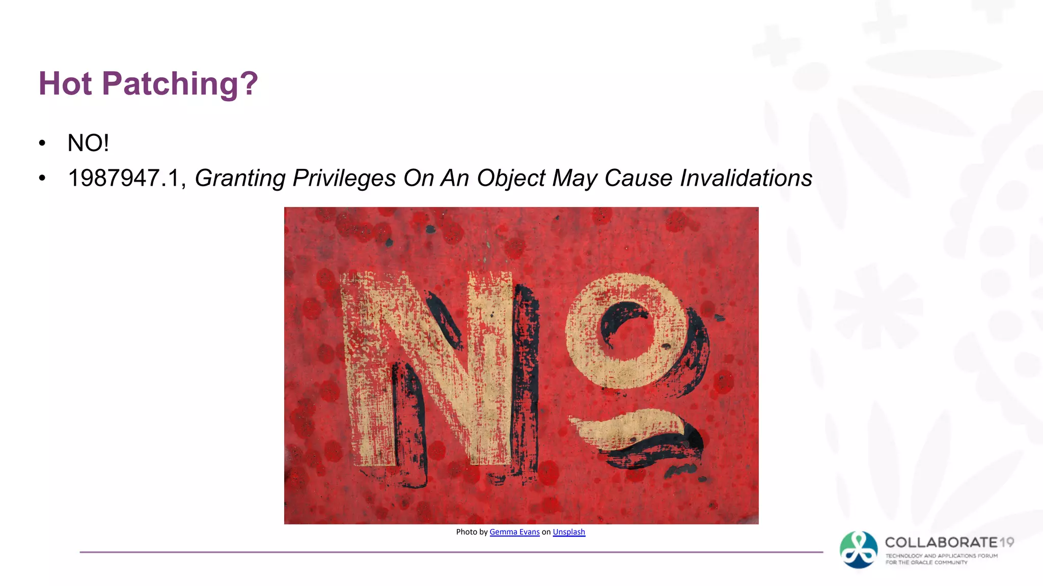 Hot Patching?
• NO!
• 1987947.1, Granting Privileges On An Object May Cause Invalidations
Photo by Gemma Evans on Unsplash
 