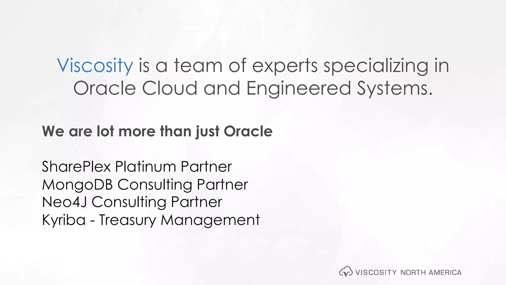 @ViscosityNAviscosityna.com
Viscosity is a team of experts specializing in
Oracle Cloud and Engineered Systems.
We are lot more than just Oracle
SharePlex Platinum Partner
MongoDB Consulting Partner
Neo4J Consulting Partner
Kyriba - Treasury Management
 