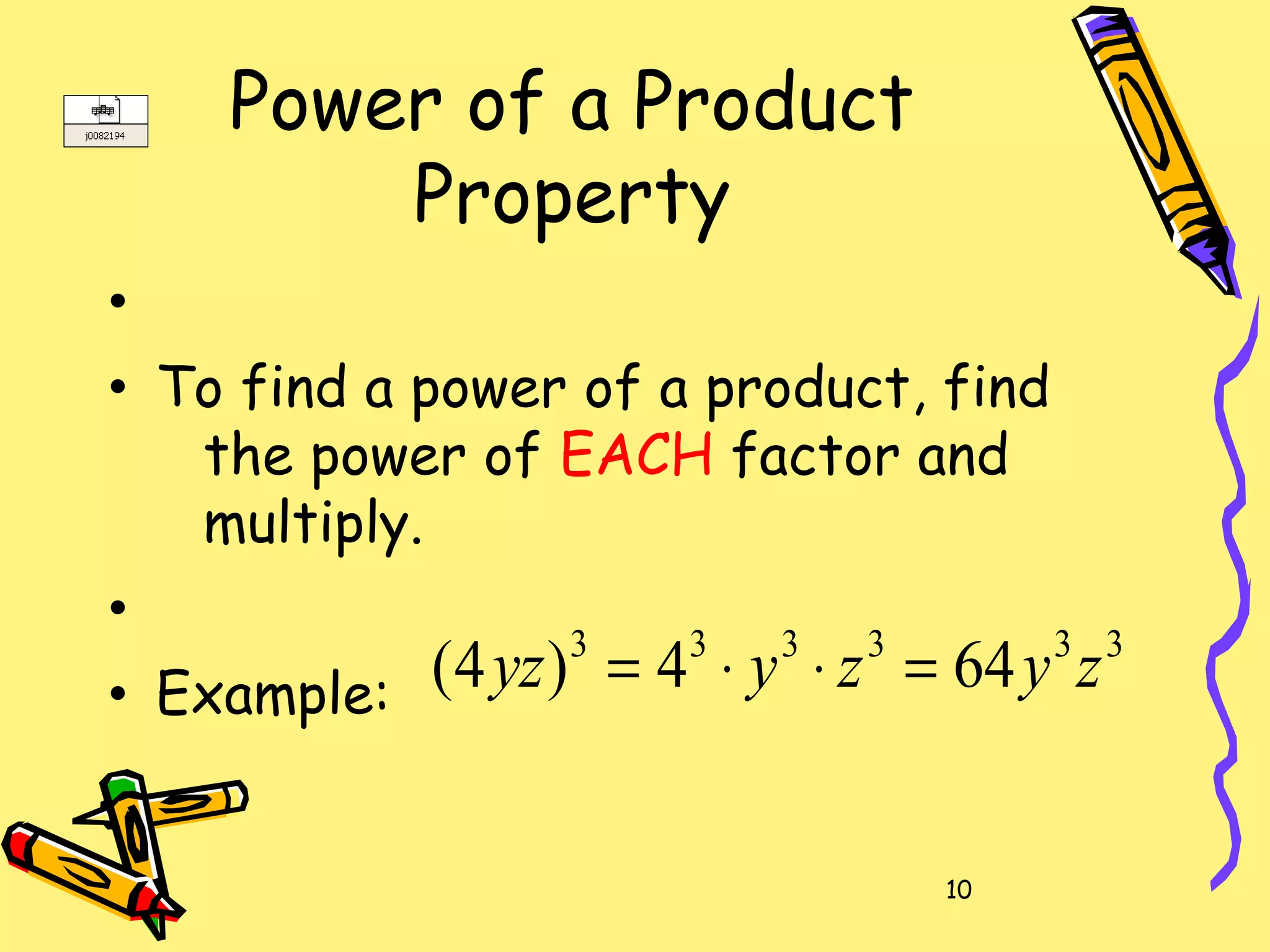 10
Power of a Product
Property
•
• To find a power of a product, find
the power of EACH factor and
multiply.
•
• Example:
333333
644)4( zyzyyz =⋅⋅=
 