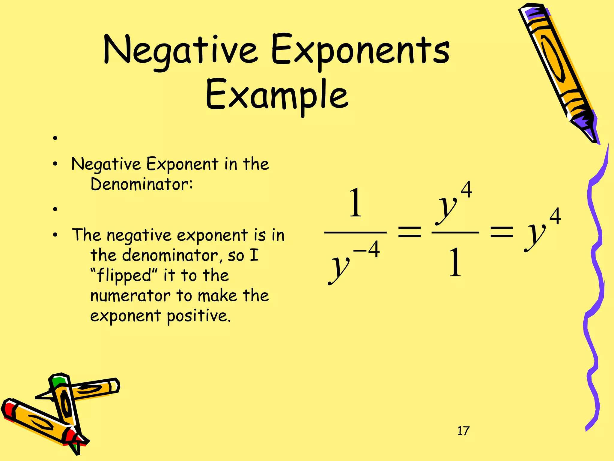17
Negative Exponents
Example
•
• Negative Exponent in the
Denominator:
•
• The negative exponent is in
the denominator, so I
“flipped” it to the
numerator to make the
exponent positive.
4
4
4
1
1
y
y
y
==−
 