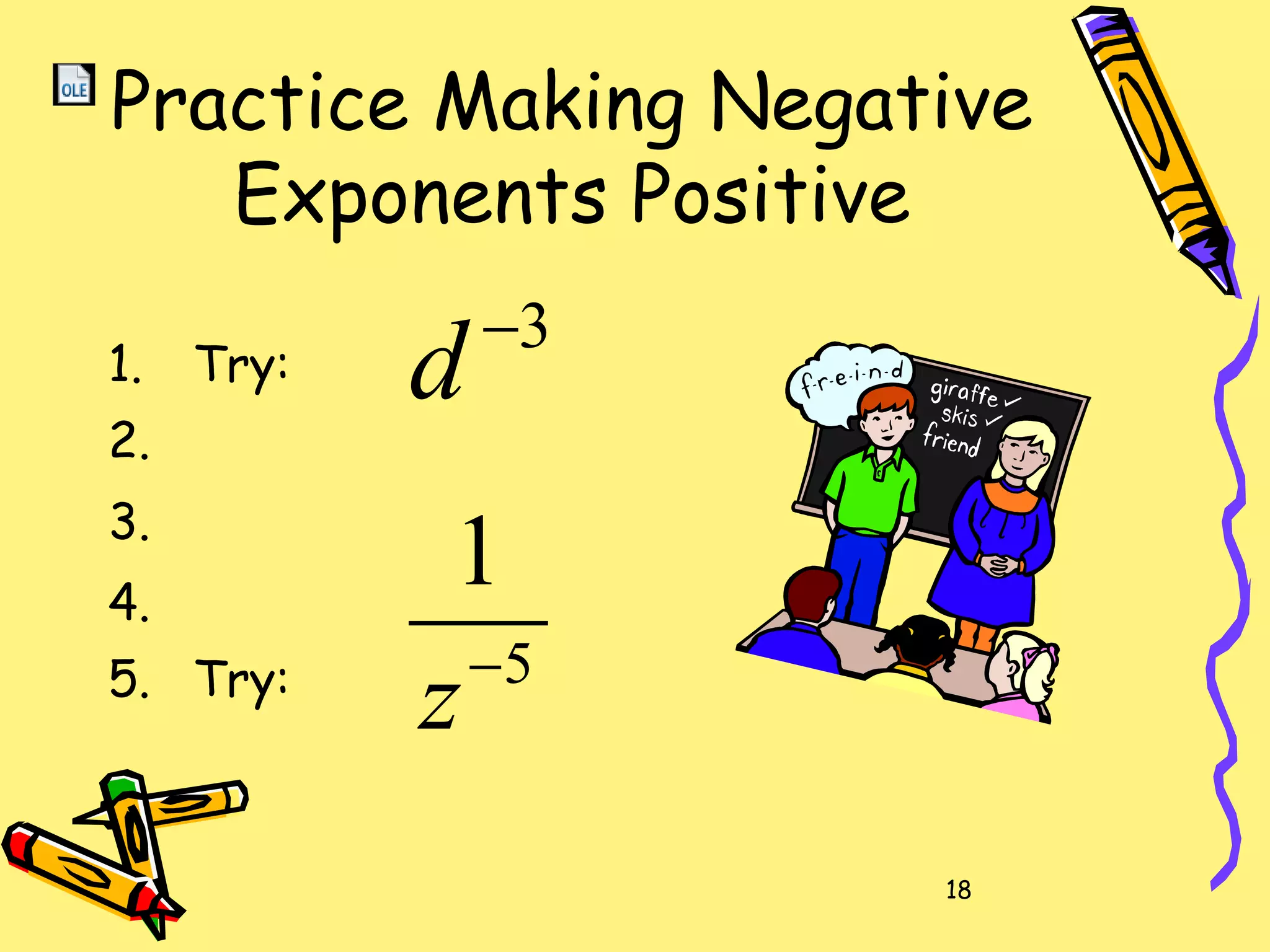 18
Practice Making Negative
Exponents Positive
1. Try:
2.
3.
4.
5. Try:
3−
d
5
1
−
z
 