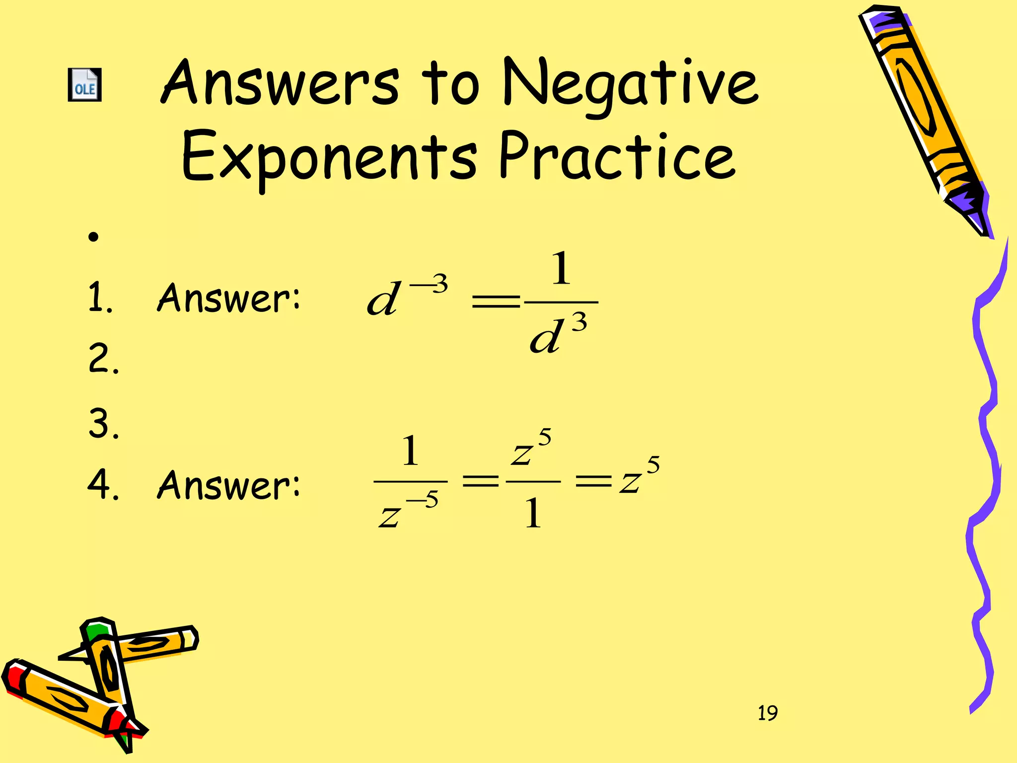 19
Answers to Negative
Exponents Practice
•
1. Answer:
2.
3.
4. Answer:
3
3 1
d
d =−
5
5
5
1
1
z
z
z
==−
 