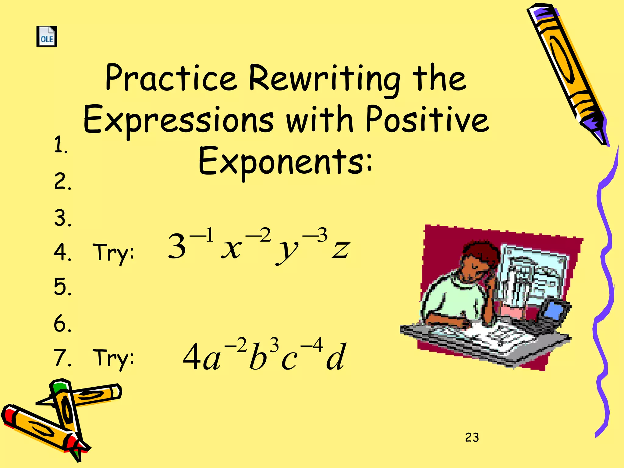 23
Practice Rewriting the
Expressions with Positive
Exponents:
1.
2.
3.
4. Try:
5.
6.
7. Try:
zyx 321
3 −−−
dcba 432
4 −−
 