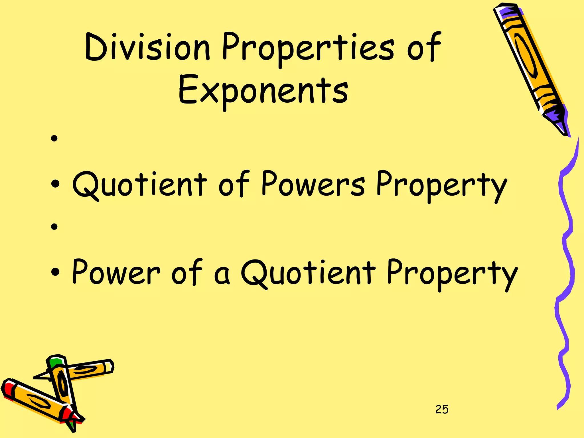 25
Division Properties of
Exponents
•
• Quotient of Powers Property
•
• Power of a Quotient Property
 