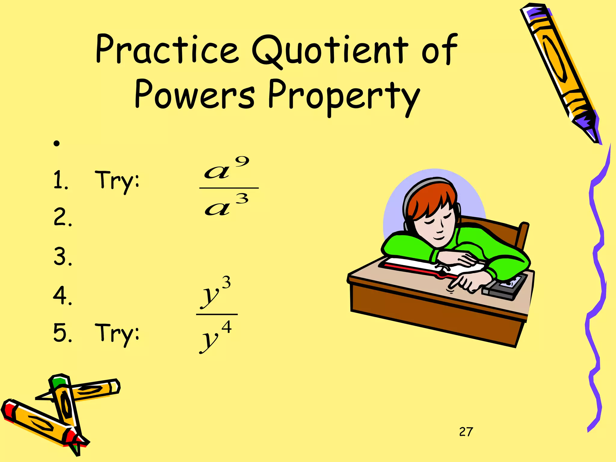 27
Practice Quotient of
Powers Property
•
1. Try:
2.
3.
4.
5. Try:
3
9
a
a
4
3
y
y
 