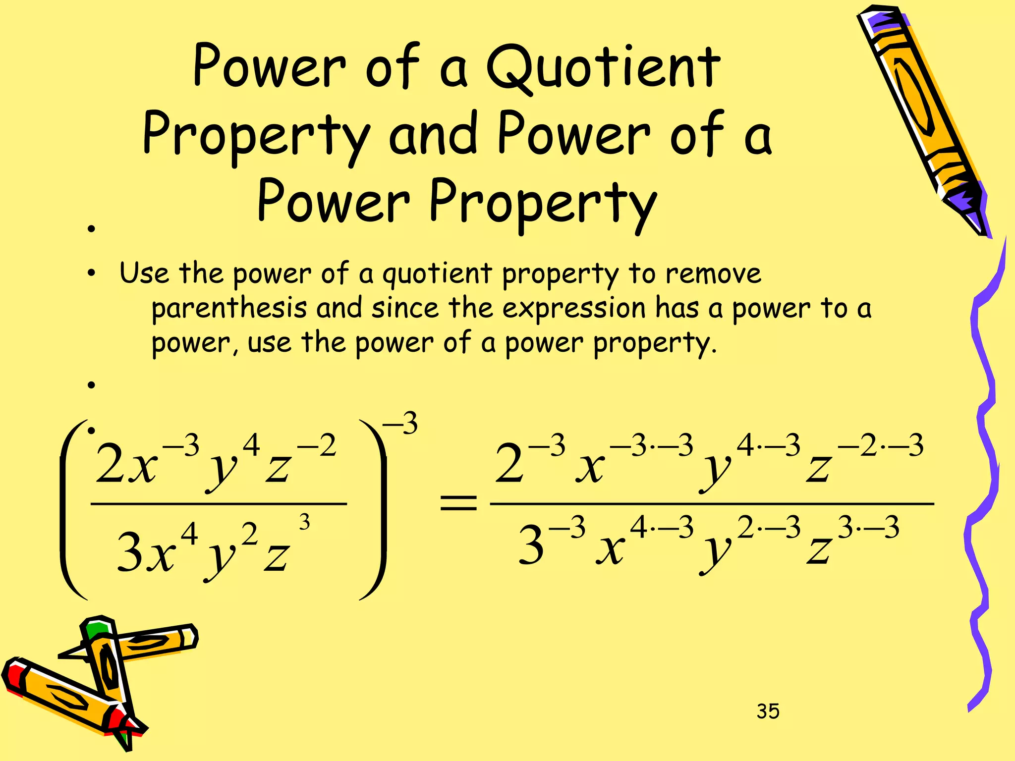 35
Power of a Quotient
Property and Power of a
Power Property•
• Use the power of a quotient property to remove
parenthesis and since the expression has a power to a
power, use the power of a power property.
•
•
3332343
3234333
3
24
243
3
2
3
2
3 −⋅−⋅−⋅−
−⋅−−⋅−⋅−−
−
−−
=







zyx
zyx
zyx
zyx
 