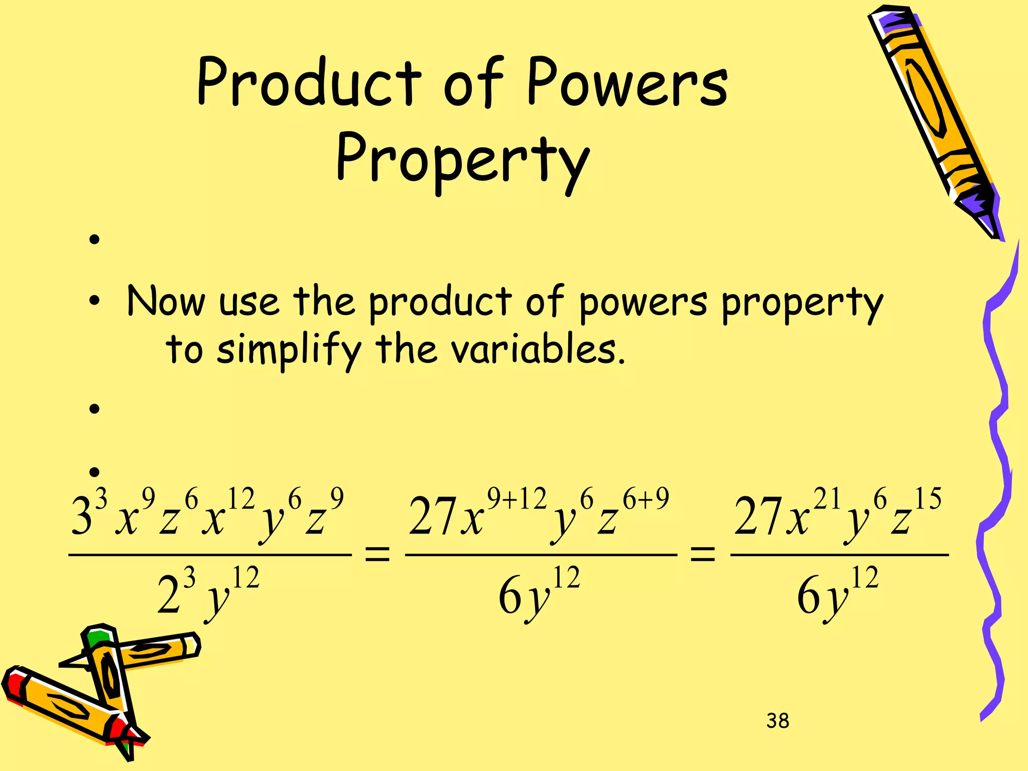38
Product of Powers
Property
•
• Now use the product of powers property
to simplify the variables.
•
•
12
15621
12
966129
123
9612693
6
27
6
27
2
3
y
zyx
y
zyx
y
zyxzx
==
++
 