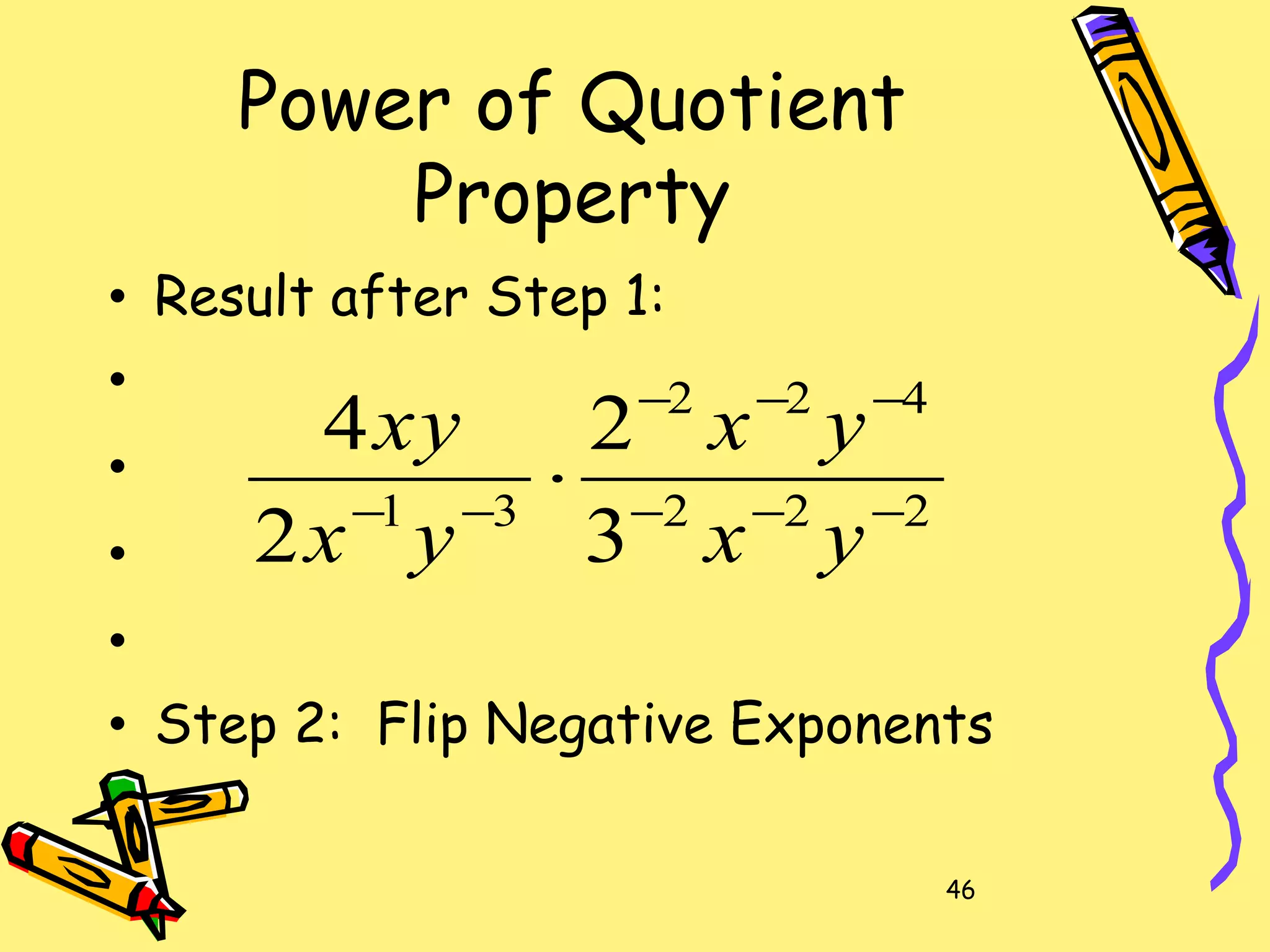 46
Power of Quotient
Property
• Result after Step 1:
•
•
•
•
• Step 2: Flip Negative Exponents
222
422
31
3
2
2
4
−−−
−−−
−−
⋅
yx
yx
yx
xy
 