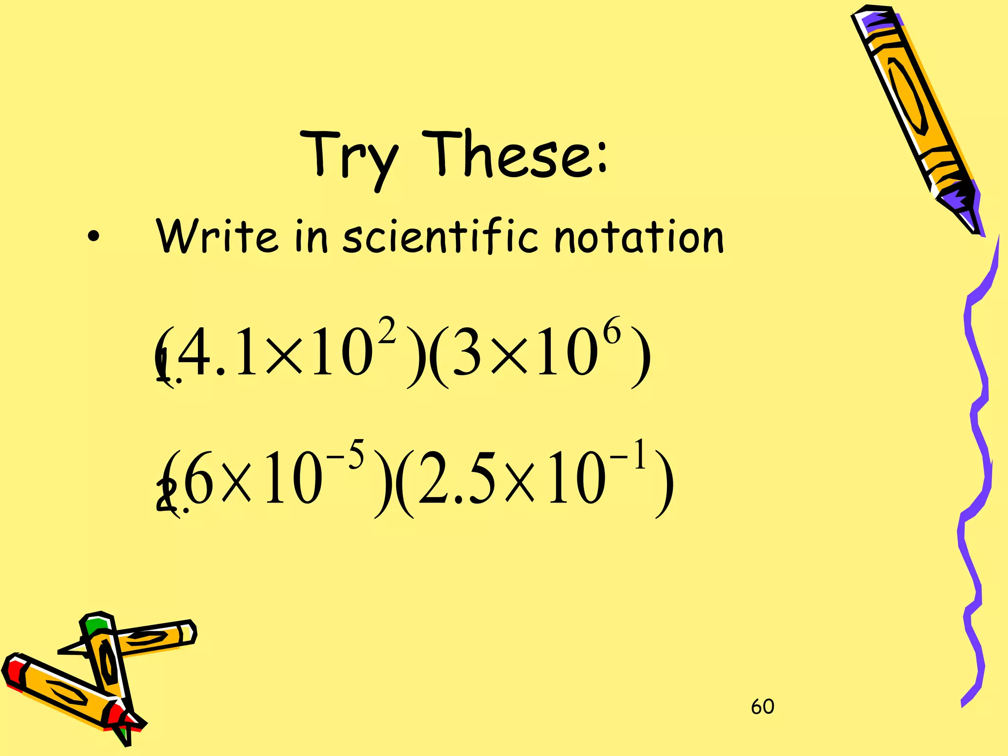 60
Try These:
• Write in scientific notation
1.
2.
)103)(101.4( 62
××
)105.2)(106( 15 −−
××
 