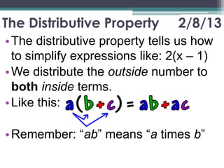 The Distributive Property        2/8/13
• The distributive property tells us how
  to simplify expressions like: 2(x – 1)
• We distribute the outside number to
  both inside terms.
• Like this:

• Remember: “ab” means “a times b”
 