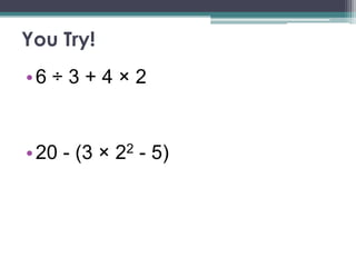 You Try!
•6 ÷ 3 + 4 × 2


• 20 - (3 × 22 - 5)
 