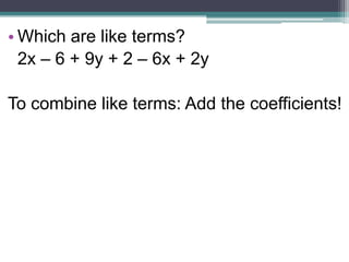 • Which are like terms?
  2x – 6 + 9y + 2 – 6x + 2y

To combine like terms: Add the coefficients!
 