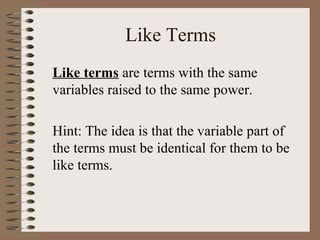 Like Terms
Like terms are terms with the same
variables raised to the same power.
Hint: The idea is that the variable part of
the terms must be identical for them to be
like terms.

 