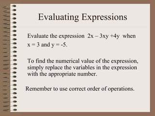 Evaluating Expressions
Evaluate the expression 2x – 3xy +4y when
x = 3 and y = -5.
To find the numerical value of the expression,
simply replace the variables in the expression
with the appropriate number.
Remember to use correct order of operations.

 
