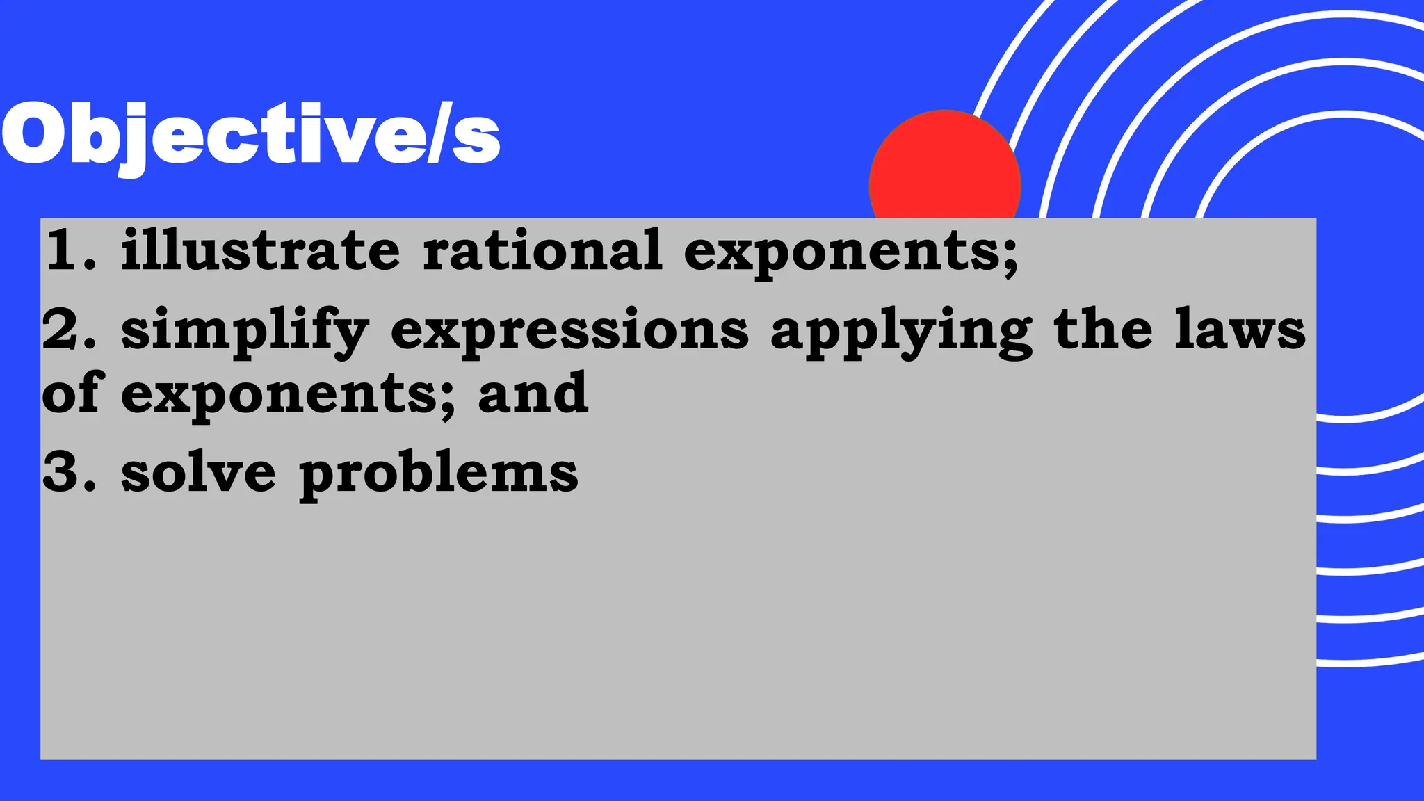 Objective/s
1. illustrate rational exponents;
2. simplify expressions applying the laws
of exponents; and
3. solve problems
 