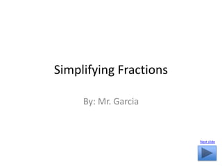 Simplifying Fractions

     By: Mr. Garcia


                        Next slide
 