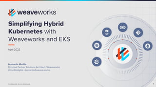 1
Conﬁdential do not distribute 1
April 2022
Simplifying Hybrid
Kubernetes with
Weaveworks and EKS
Leonardo Murillo
Principal Partner Solutions Architect, Weaveworks
@murillodigital ⬝ leonardo@weave.works
 