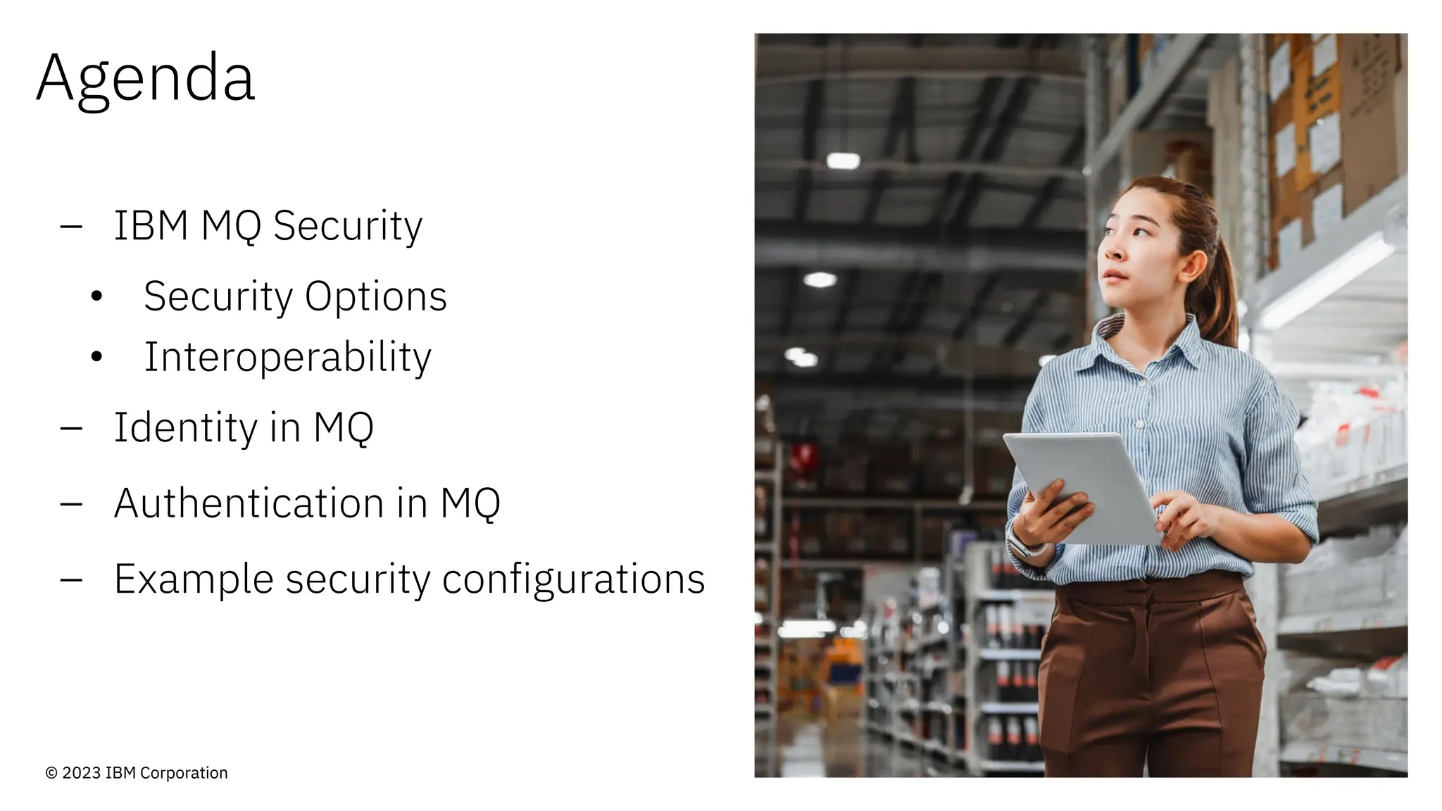 Agenda
– IBM MQ Security
• Security Options
• Interoperability
– Identity in MQ
– Authentication in MQ
– Example security configurations
© 2023 IBM Corporation
 