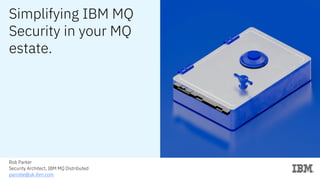 Simplifying IBM MQ
Security in your MQ
estate.
Rob Parker
Security Architect, IBM MQ Distributed
parrobe@uk.ibm.com
 