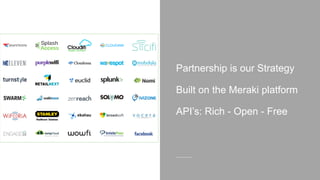 Partnership is our Strategy
Built on the Meraki platform
API’s: Rich - Open - Free
 