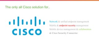 The only all Cisco solution for..
Network & unified endpoint management
Mobile & endpoint security management
Mobile device management & collaboration
& Cisco Security Connector
 