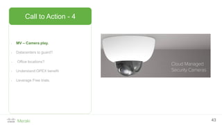 43
- MV – Camera play.
- Datacenters to guard?
- Office locations?
- Understand OPEX benefit
- Leverage Free trials.
Call to Action - 4
 
