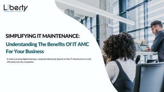 In today’s growing digital landscape, companies laboriously depend on their IT infrastructure to work
effectively and stay competitive.
SIMPLIFYING IT MAINTENANCE:
Understanding The Benefits Of IT AMC
For Your Business
 