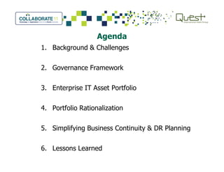 Agenda
1. Background & Challenges
2. Governance Framework
3. Enterprise IT Asset Portfolio3. Enterprise IT Asset Portfolio
4. Portfolio Rationalization
5. Simplifying Business Continuity & DR Planning
6. Lessons Learned
 