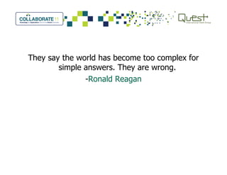 They say the world has become too complex for
simple answers. They are wrong.
-Ronald Reagan
 