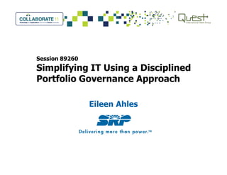 Session 89260
Simplifying IT Using a Disciplined
Portfolio Governance Approach
Eileen Ahles
 