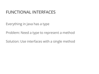 FUNCTIONAL INTERFACES
Everything in Java has a type
Problem: Need a type to represent a method
Solution: Use interfaces with a single method
 