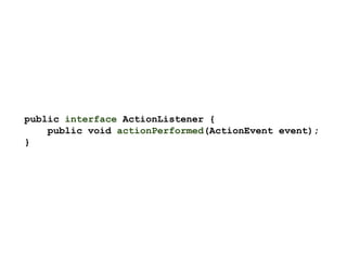 public interface ActionListener {
public void actionPerformed(ActionEvent event);
}
 