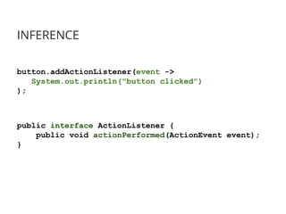 INFERENCE
button.addActionListener(event ->
System.out.println("button clicked")
);
public interface ActionListener {
public void actionPerformed(ActionEvent event);
}
 