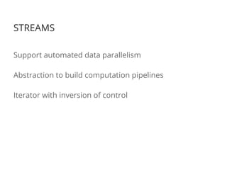 STREAMS
Support automated data parallelism
Abstraction to build computation pipelines
Iterator with inversion of control
 
