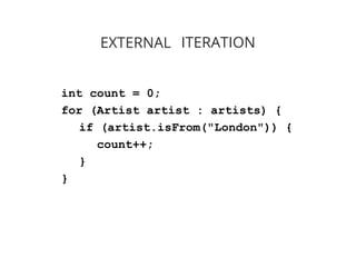 int count = 0;
for (Artist artist : artists) {
if (artist.isFrom("London")) {
count++;
}
}
EXTERNAL ITERATION
 