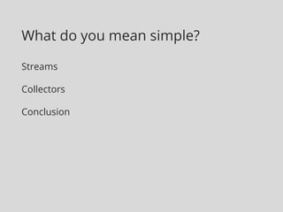 What do you mean simple?
Streams
Collectors
Conclusion
 