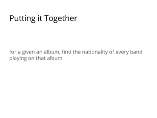 Putting it Together
for a given an album, find the nationality of every band
playing on that album
 