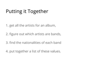 Putting it Together
1. get all the artists for an album,
2. figure out which artists are bands,
3. find the nationalities of each band
4. put together a list of these values.
 
