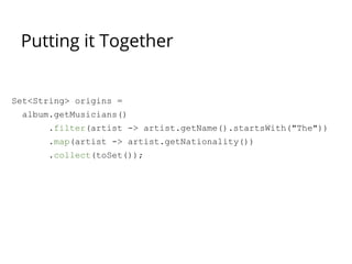 Putting it Together
Set<String> origins =
album.getMusicians()
.filter(artist -> artist.getName().startsWith("The"))
.map(artist -> artist.getNationality())
.collect(toSet());
 