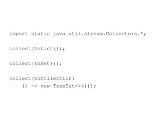import static java.util.stream.Collectors.*;
collect(toList());
collect(toSet());
collect(toCollection(
() -> new TreeSet<>()));
 