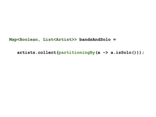 Map<Boolean, List<Artist>> bandsAndSolo =
artists.collect(partitioningBy(a -> a.isSolo()));
 