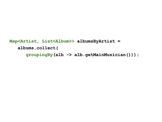 Map<Artist, List<Album>> albumsByArtist =
albums.collect(
groupingBy(alb -> alb.getMainMusician()));
 