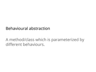 Behavioural abstraction
A method/class which is parameterized by
different behaviours.
 