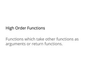 High Order Functions
Functions which take other functions as
arguments or return functions.
 