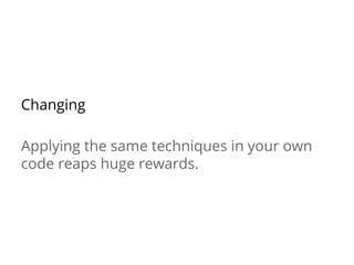 Changing
Applying the same techniques in your own
code reaps huge rewards.
 