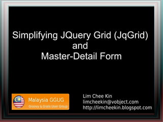 Simplifying JQuery Grid (JqGrid)
              and
       Master-Detail Form



                Lim Chee Kin
                limcheekin@vobject.com
                http://limcheekin.blogspot.com
 