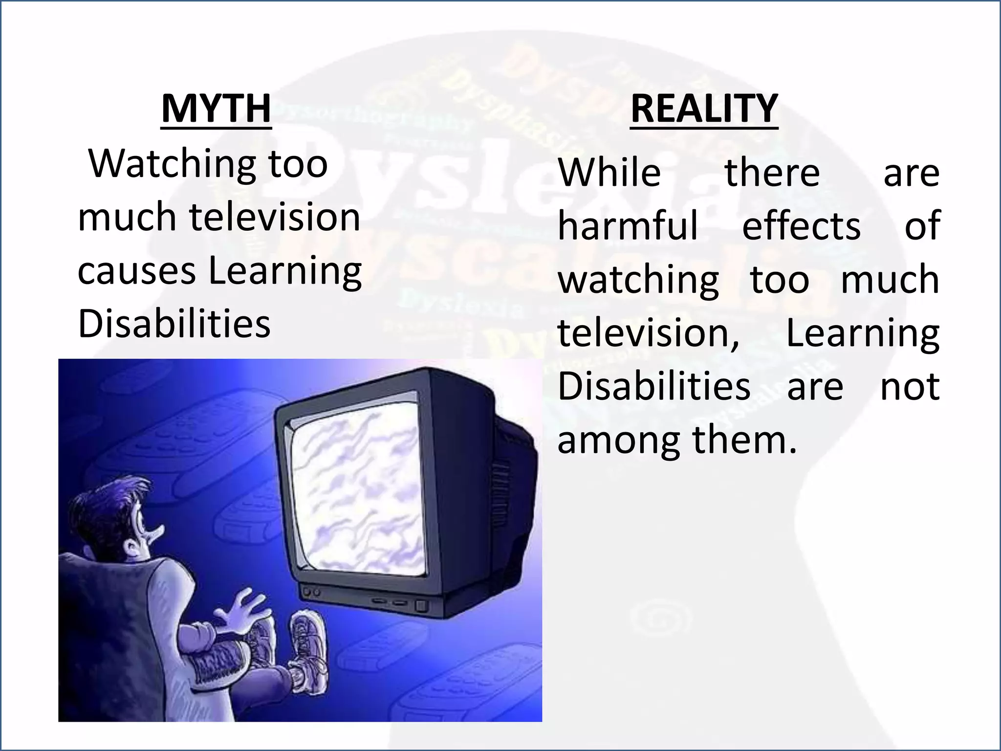 Watching too
much television
causes Learning
Disabilities
REALITY
While there are
harmful effects of
watching too much
television, Learning
Disabilities are not
among them.
MYTH
 