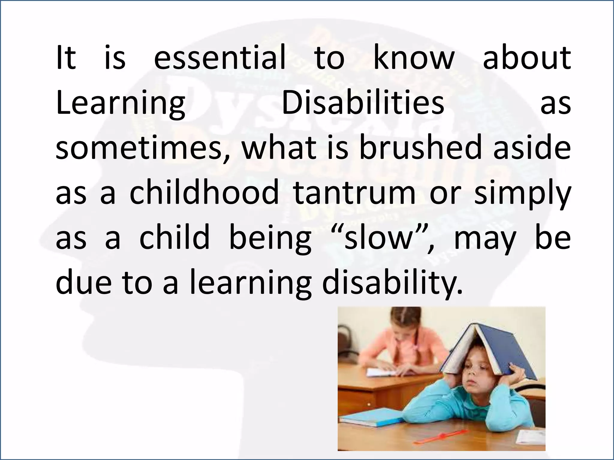 It is essential to know about
Learning Disabilities as
sometimes, what is brushed aside
as a childhood tantrum or simply
as a child being “slow”, may be
due to a learning disability.
 
