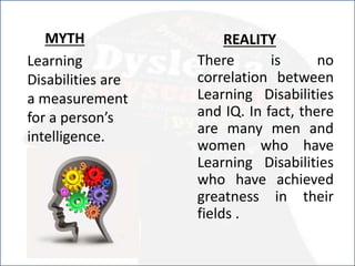 Learning
Disabilities are
a measurement
for a person’s
intelligence.
REALITY
There is no
correlation between
Learning Disabilities
and IQ. In fact, there
are many men and
women who have
Learning Disabilities
who have achieved
greatness in their
fields .
MYTH
 