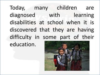 Today, many children are
diagnosed with learning
disabilities at school when it is
discovered that they are having
difficulty in some part of their
education.
 